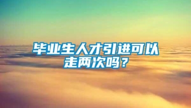 毕业生人才引进可以走两次吗？