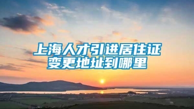 上海人才引进居住证变更地址到哪里