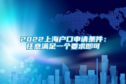 2022上海户口申请条件：任意满足一个要求即可