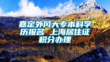 嘉定外冈大专本科学历报名 上海居住证积分办理