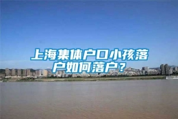 上海集体户口小孩落户如何落户？