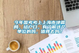 今年国考考上上海市地震局，给户口，有了解这个单位的吗，值得去吗？