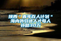 陕西＂青年百人计划＂海内外引进人才每人补助30万