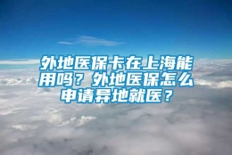 外地医保卡在上海能用吗？外地医保怎么申请异地就医？