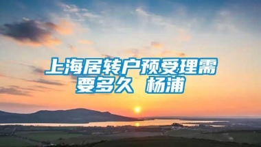 上海居转户预受理需要多久 杨浦