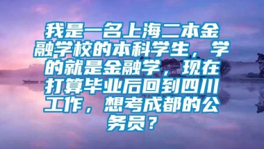 我是一名上海二本金融学校的本科学生，学的就是金融学，现在打算毕业后回到四川工作，想考成都的公务员？