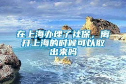 在上海办理了社保，离开上海的时候可以取出来吗