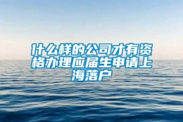 什么样的公司才有资格办理应届生申请上海落户