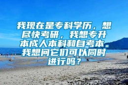 我现在是专科学历，想尽快考研，我想专升本成人本科和自考本。我想问它们可以同时进行吗？