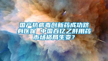 国产抗病毒创新药成功跻身医保 中国百亿乙肝用药市场格局生变？