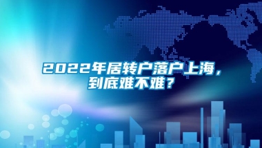 2022年居转户落户上海，到底难不难？