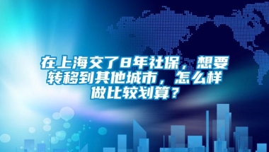 在上海交了8年社保，想要转移到其他城市，怎么样做比较划算？