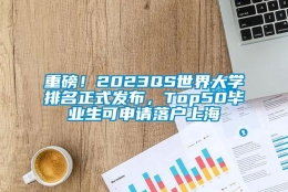 重磅！2023QS世界大学排名正式发布，Top50毕业生可申请落户上海