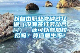 以自由职业缴纳过社保（没有签订劳动合同），还可以参加校招吗？算应届生吗？