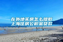 在外地买房怎么提取上海住房公积金贷款