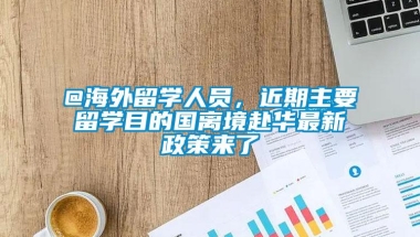 @海外留学人员，近期主要留学目的国离境赴华最新政策来了