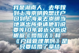 我是湖南人，去年嫁到上海崇明的想迁户口到上海来去崇明当地派出所申请他们说要等10年最近又听说根据《婚姻法》和《户籍管理条例》是只要结婚了拿结