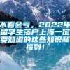 不看会亏，2022年留学生落户上海一定要知道的这些知识和福利！