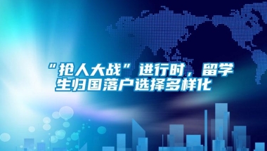 “抢人大战”进行时，留学生归国落户选择多样化