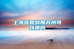 上海驾照到期苏州可以换吗