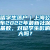 留学生落户｜上海公布2022年最新社保基数，对留学生影响大吗？