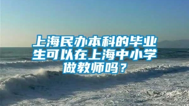 上海民办本科的毕业生可以在上海中小学做教师吗？