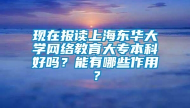 现在报读上海东华大学网络教育大专本科好吗？能有哪些作用？