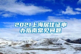 2021上海居住证申办指南常见问题