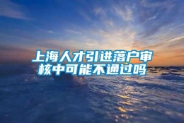 上海人才引进落户审核中可能不通过吗