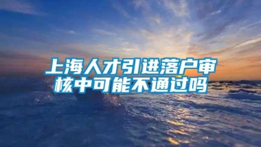 上海人才引进落户审核中可能不通过吗