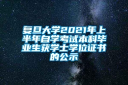 复旦大学2021年上半年自学考试本科毕业生获学士学位证书的公示