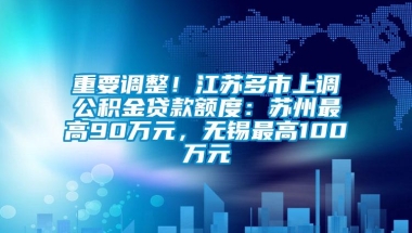 重要调整！江苏多市上调公积金贷款额度：苏州最高90万元，无锡最高100万元