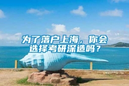 为了落户上海，你会选择考研深造吗？