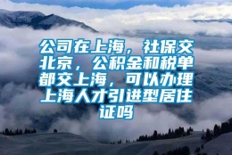 公司在上海，社保交北京，公积金和税单都交上海，可以办理上海人才引进型居住证吗