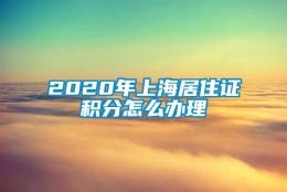 2020年上海居住证积分怎么办理