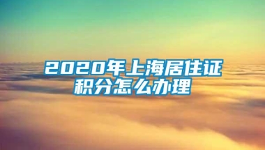 2020年上海居住证积分怎么办理