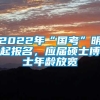 2022年“国考”明起报名，应届硕士博士年龄放宽