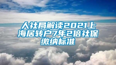 人社局解读2021上海居转户7年2倍社保缴纳标准