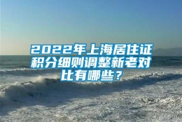 2022年上海居住证积分细则调整新老对比有哪些？