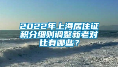 2022年上海居住证积分细则调整新老对比有哪些？