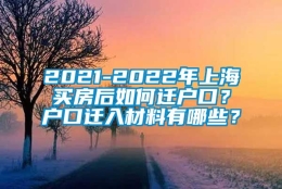 2021-2022年上海买房后如何迁户口？户口迁入材料有哪些？