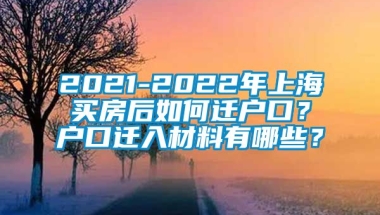 2021-2022年上海买房后如何迁户口？户口迁入材料有哪些？