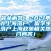 最全解答！2021申办上海落户：留学生落户上海政策相关热门问答！