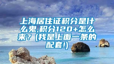 上海居住证积分是什么鬼,积分120+怎么来？(我是上面一条的配套!)