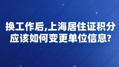 换工作后,上海居住证积分应该如何变更单位信息？