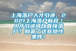 上海落户人才引进，2021上海落户新政｜人才引进可以直接落户？别漏了这些隐性条件！