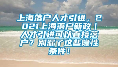 上海落户人才引进，2021上海落户新政｜人才引进可以直接落户？别漏了这些隐性条件！