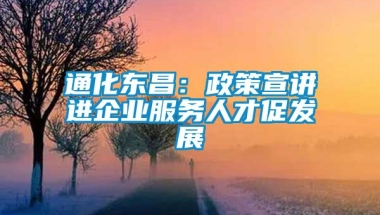 通化东昌：政策宣讲进企业服务人才促发展