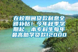 在校期间贷款利息全额补贴！今年秋季学期起，本专科生每年最高助学贷款12000