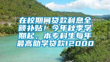 在校期间贷款利息全额补贴！今年秋季学期起，本专科生每年最高助学贷款12000